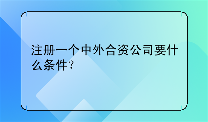 注冊(cè)一個(gè)中外合資公司要什么條件？