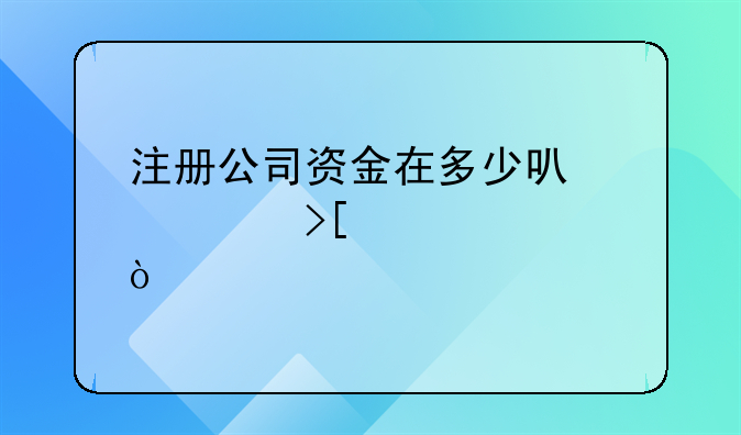 注冊公司資金在多少可以領(lǐng)取補貼？