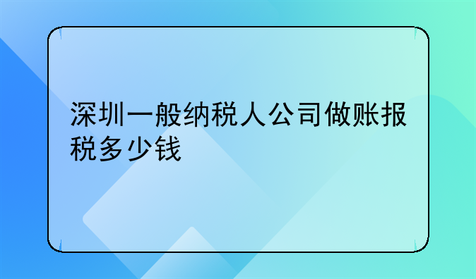 深圳一般納稅人公司做賬報稅多少錢