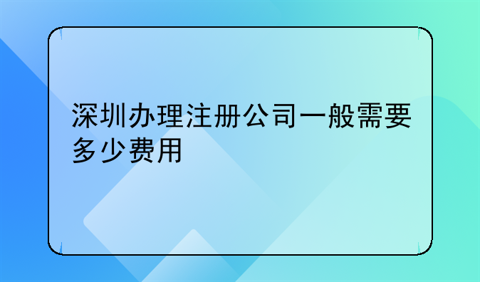 深圳辦理注冊(cè)公司一般需要多少費(fèi)用