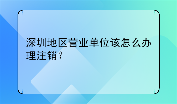 深圳地區(qū)營業(yè)單位該怎么辦理注銷？