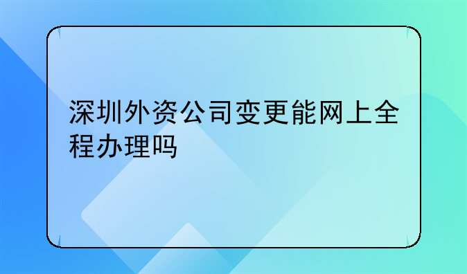 深圳外資公司變更能網(wǎng)上全程辦理嗎