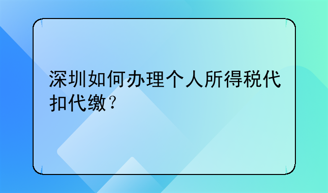 深圳如何辦理個人所得稅代扣代繳？