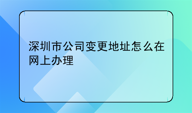 深圳市公司變更地址怎么在網(wǎng)上辦理