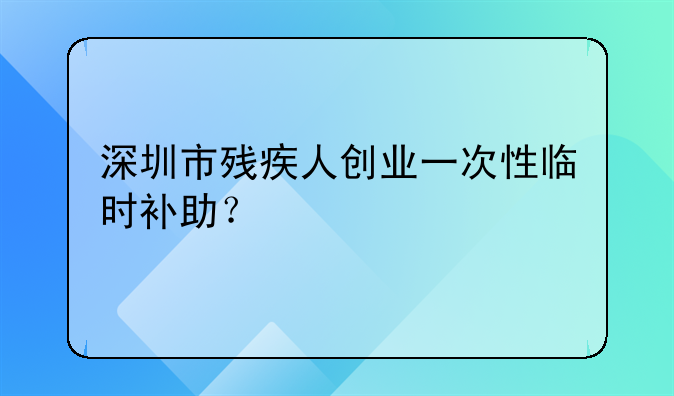 深圳市殘疾人創(chuàng)業(yè)一次性臨時補助？