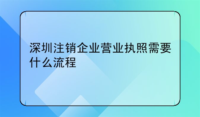 深圳注銷企業(yè)營(yíng)業(yè)執(zhí)照需要什么流程