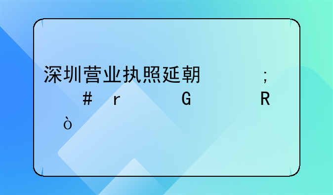 深圳營業(yè)執(zhí)照延期怎么在網(wǎng)上申請？