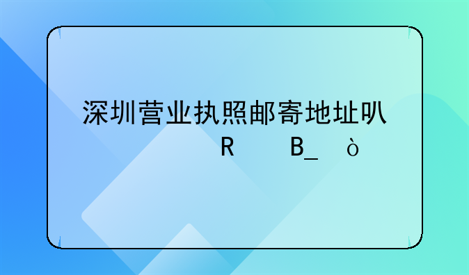 深圳營(yíng)業(yè)執(zhí)照郵寄地址可以修改嗎？