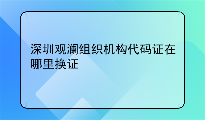 深圳觀瀾組織機(jī)構(gòu)代碼證在哪里換證