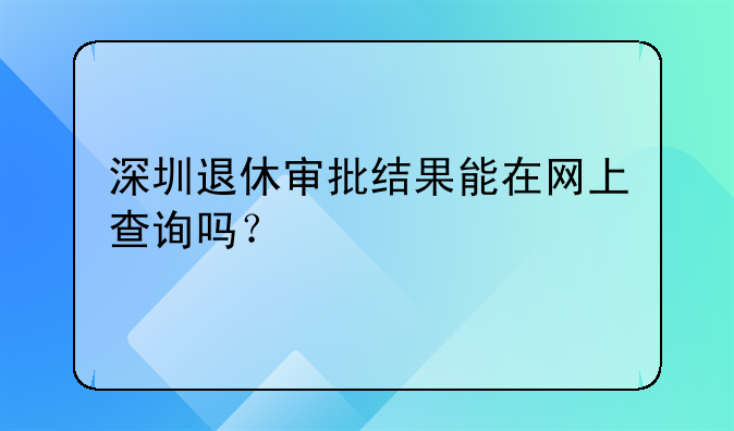深圳退休審批結(jié)果能在網(wǎng)上查詢嗎？
