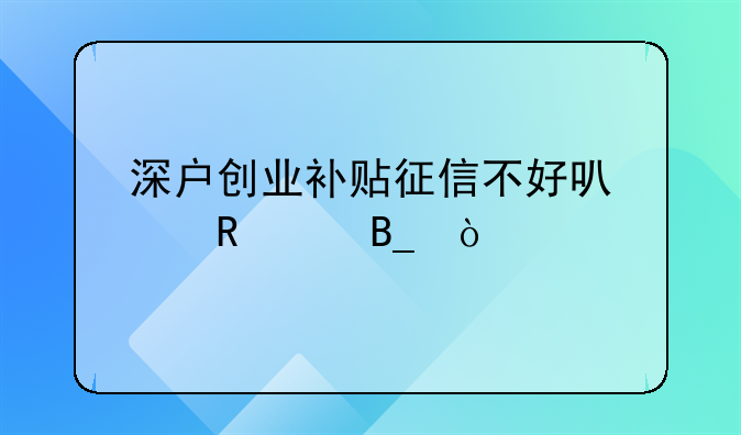 深戶創(chuàng)業(yè)補(bǔ)貼征信不好可以申請(qǐng)嗎？