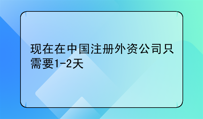 現(xiàn)在在中國注冊外資公司只需要1-2天