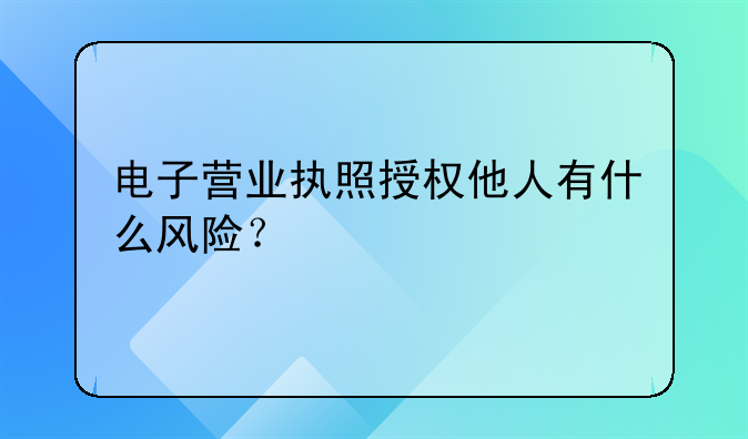 電子營業(yè)執(zhí)照授權(quán)他人有什么風(fēng)險？