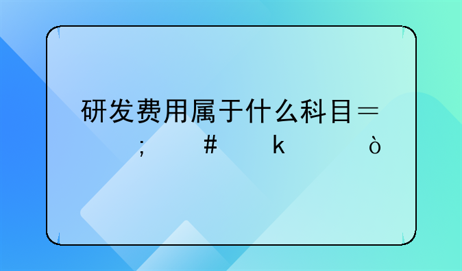 企業(yè)研發(fā)費(fèi)用怎么做賬合理、研發(fā)費(fèi)用屬于什么科目？怎么做賬？