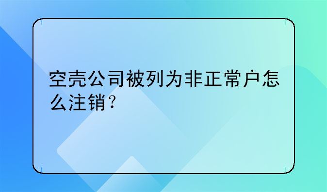 空殼公司被列為非正常戶怎么注銷？