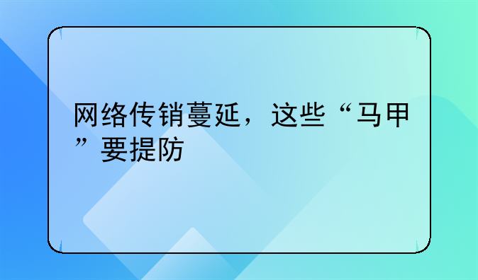 網(wǎng)絡(luò)傳銷(xiāo)蔓延，這些“馬甲”要提防