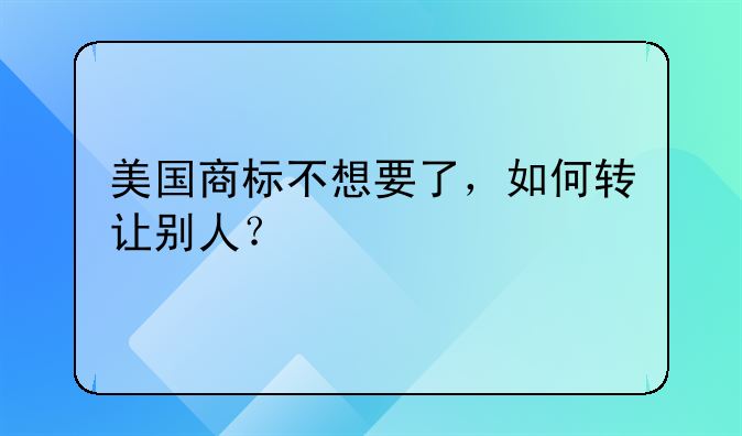 美國(guó)商標(biāo)不想要了，如何轉(zhuǎn)讓別人？