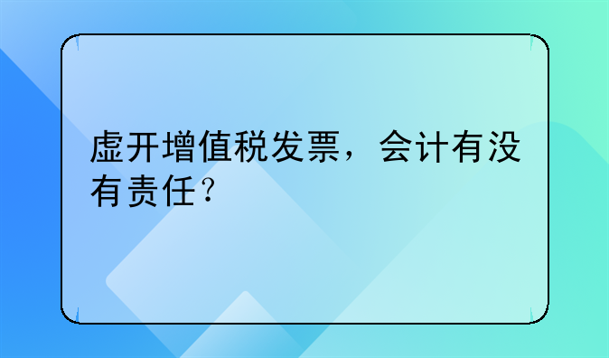虛開增值稅發(fā)票，會計有沒有責任？
