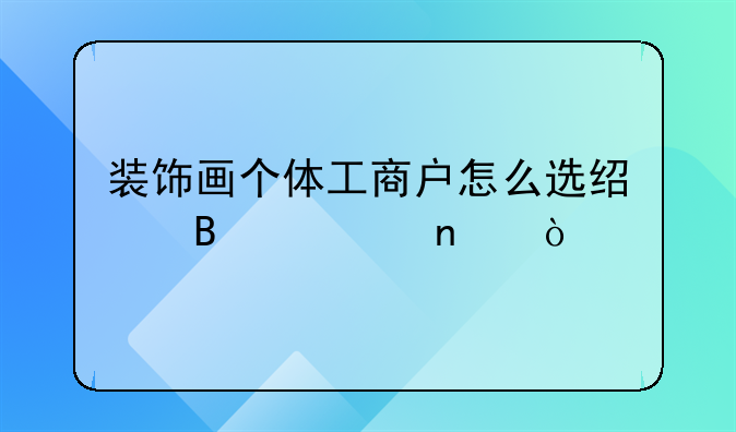 裝飾畫個體工商戶怎么選經(jīng)營類目？
