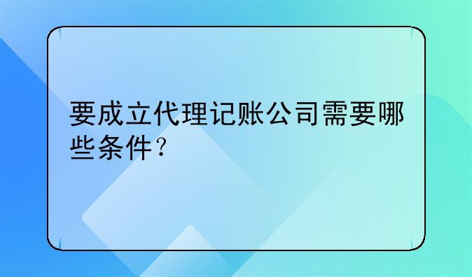 要成立代理記賬公司需要哪些條件？