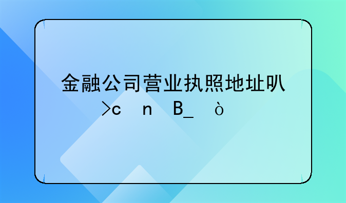 金融公司營業(yè)執(zhí)照地址可以變更嗎？