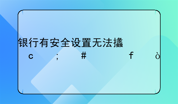 銀行有安全設(shè)置無法支付怎么解除？