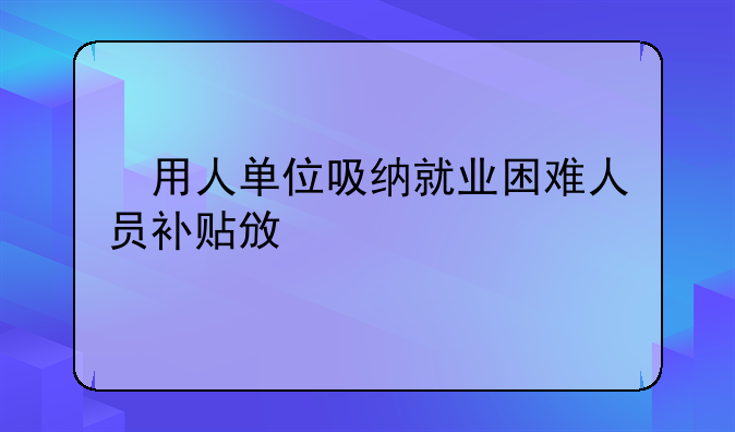 ?用人單位吸納就業(yè)困難人員補貼政策