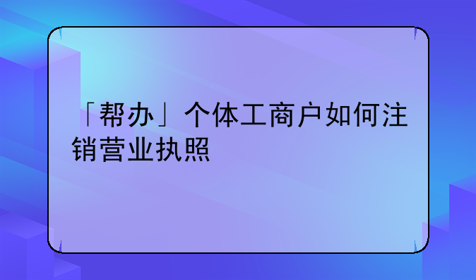 「幫辦」個(gè)體工商戶如何注銷營(yíng)業(yè)執(zhí)照