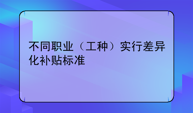 不同職業(yè)（工種）實行差異化補貼標準