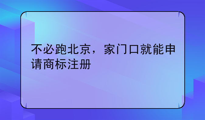 不必跑北京，家門口就能申請商標(biāo)注冊