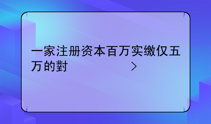 一家注冊資本百萬實繳僅五萬的小公司