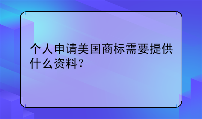 個(gè)人申請(qǐng)美國(guó)商標(biāo)需要提供什么資料？