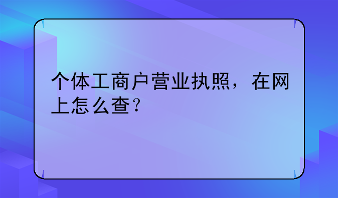 個(gè)體工商戶營(yíng)業(yè)執(zhí)照，在網(wǎng)上怎么查？