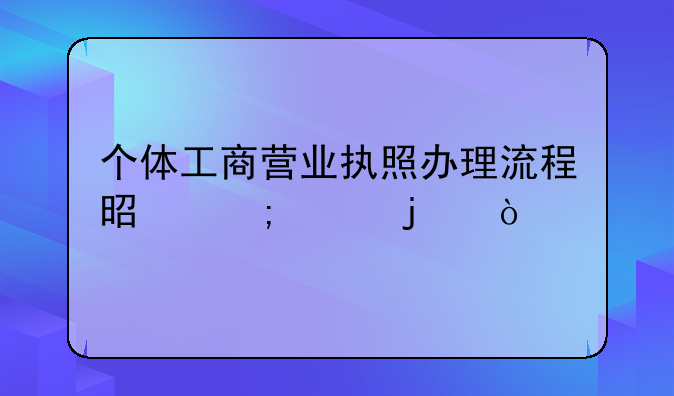 個體工商營業(yè)執(zhí)照辦理流程是怎樣的？