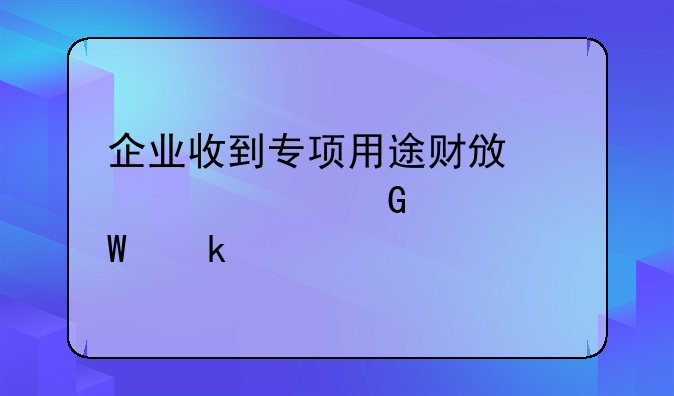 財政補助收入支出的賬務處理怎么做？~企業(yè)收到專項用途財政性資金如