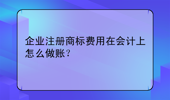 企業(yè)注冊(cè)商標(biāo)費(fèi)用在會(huì)計(jì)上怎么做賬？