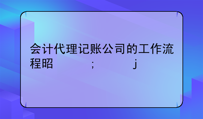 會計代理記賬公司的工作流程是怎樣的