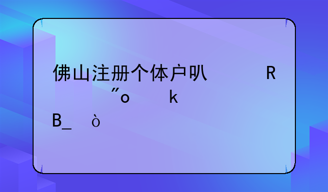 佛山注冊個(gè)體戶可以申請創(chuàng)業(yè)補(bǔ)貼嗎？