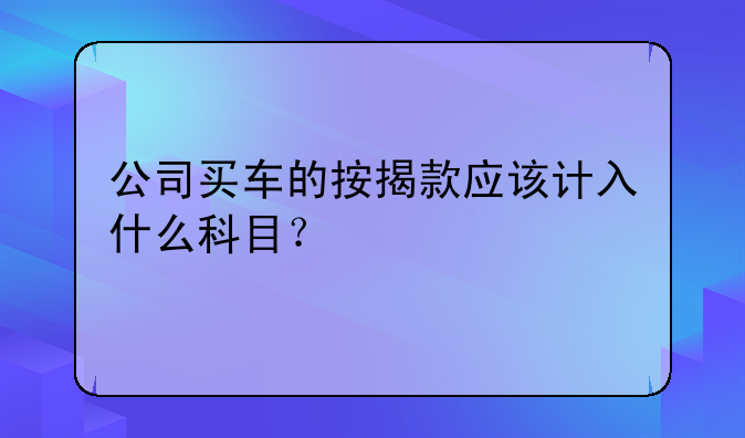 公司買車的按揭款應(yīng)該計(jì)入什么科目？