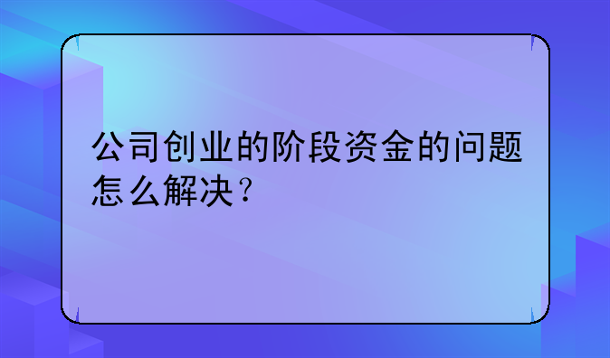 公司創(chuàng)業(yè)的階段資金的問題怎么解決？