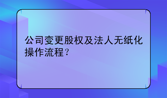 公司變更股權(quán)及法人無紙化操作流程？