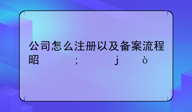 公司怎么注冊以及備案流程是怎樣的？