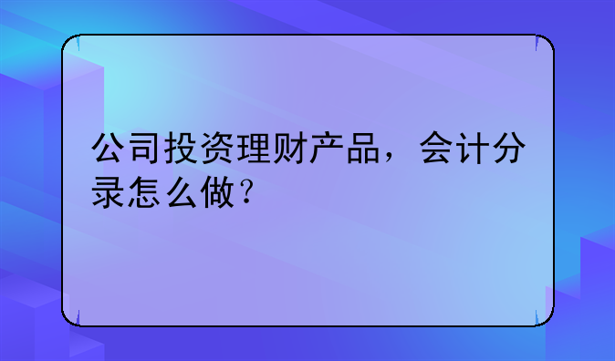 公司投資理財(cái)產(chǎn)品，會(huì)計(jì)分錄怎么做？