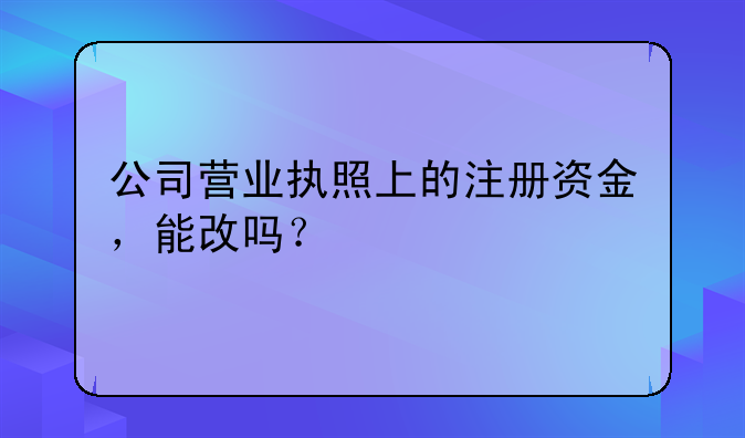 公司營業(yè)執(zhí)照上的注冊資金，能改嗎？