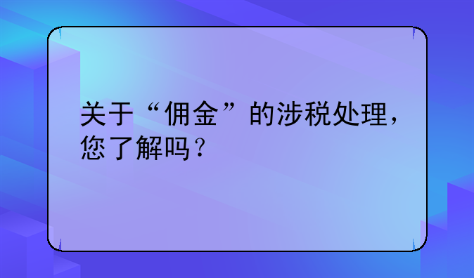 關(guān)于“傭金”的涉稅處理，您了解嗎？