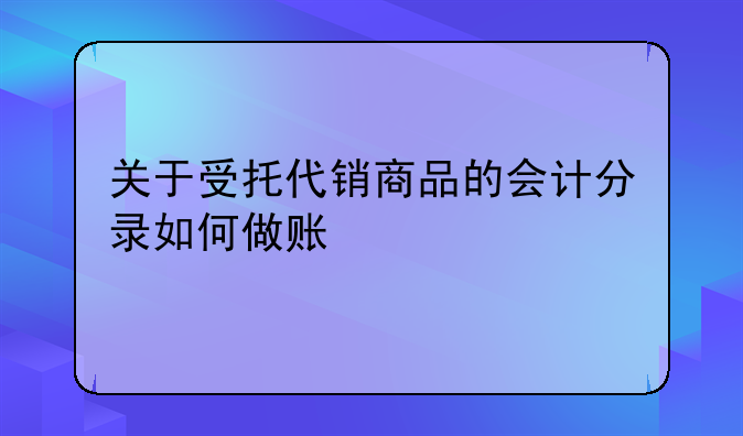 關(guān)于受托代銷(xiāo)商品的會(huì)計(jì)分錄如何做賬