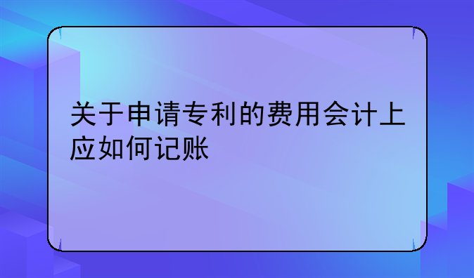 關(guān)于申請(qǐng)專(zhuān)利的費(fèi)用會(huì)計(jì)上應(yīng)如何記賬