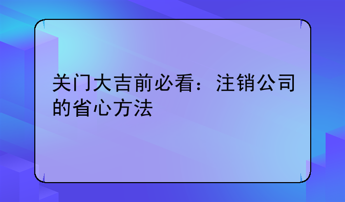 關(guān)門大吉前必看：注銷公司的省心方法