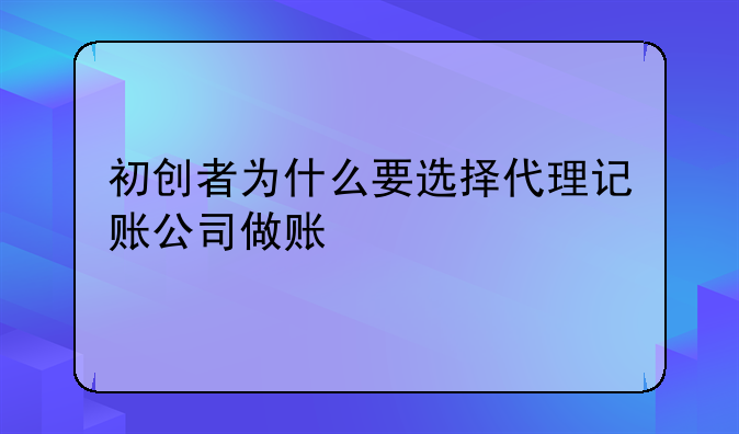 初創(chuàng)者為什么要選擇代理記賬公司做賬
