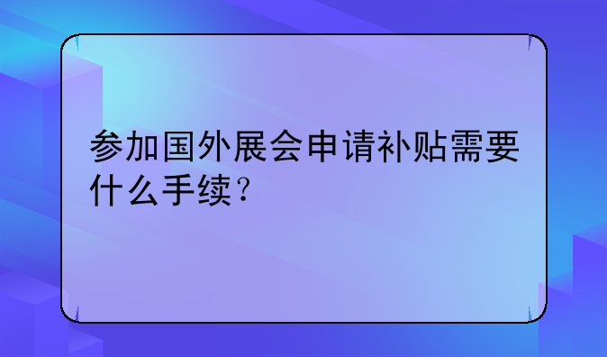 參加國(guó)外展會(huì)申請(qǐng)補(bǔ)貼需要什么手續(xù)？